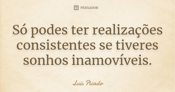 Só podes ter realizações consistentes se tiveres sonhos inamovíveis.... Frase de Luis Picado.