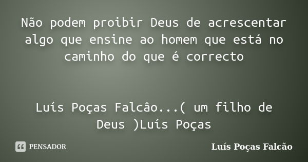 Não podem proibir Deus de acrescentar algo que ensine ao homem que está no caminho do que é correcto Luís Poças Falcâo...( um filho de Deus )Luís Poças... Frase de Luís Poças Falcão.