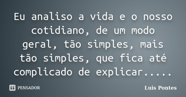 Eu analiso a vida e o nosso cotidiano, de um modo geral, tão simples, mais tão simples, que fica até complicado de explicar........ Frase de Luis Pontes.