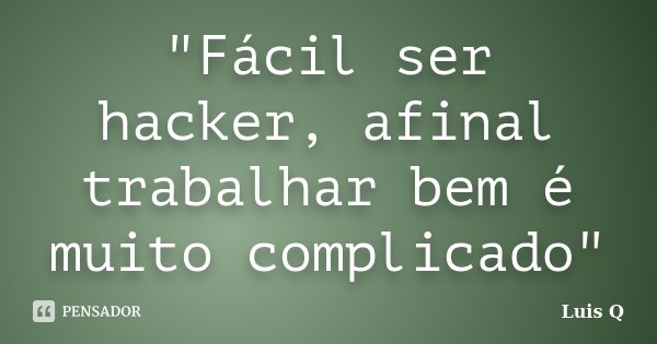 "Fácil ser hacker, afinal trabalhar bem é muito complicado"... Frase de Luis Q.