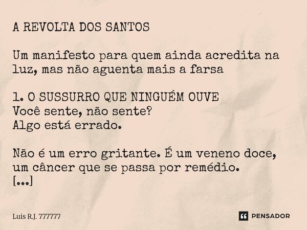 A REVOLTA DOS SANTOS Um manifesto para quem ainda acredita na luz, mas não aguenta mais a farsa 1. O SUSSURRO QUE NINGUÉM OUVE Você sente, não sente? Algo está... Frase de Luis R.J. 777777.