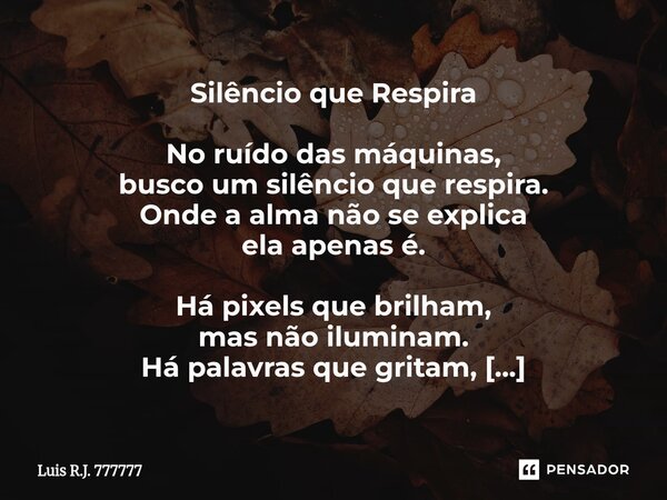 Silêncio que Respira No ruído das máquinas, busco um silêncio que respira. Onde a alma não se explica ela apenas é. Há pixels que brilham, mas não iluminam. Há... Frase de Luis R.J. 777777.