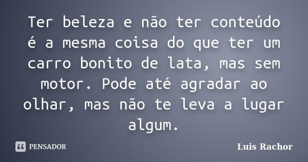 Ter beleza e não ter conteúdo é a mesma coisa do que ter um carro bonito de lata, mas sem motor. Pode até agradar ao olhar, mas não te leva a lugar algum.... Frase de Luis Rachor.