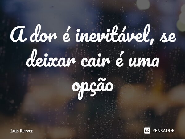 ⁠A dor é inevitável, se deixar cair é uma opção... Frase de Luis Reever.