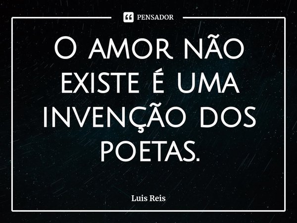 ⁠O amor não existe é uma invenção dos poetas.... Frase de Luis Reis.