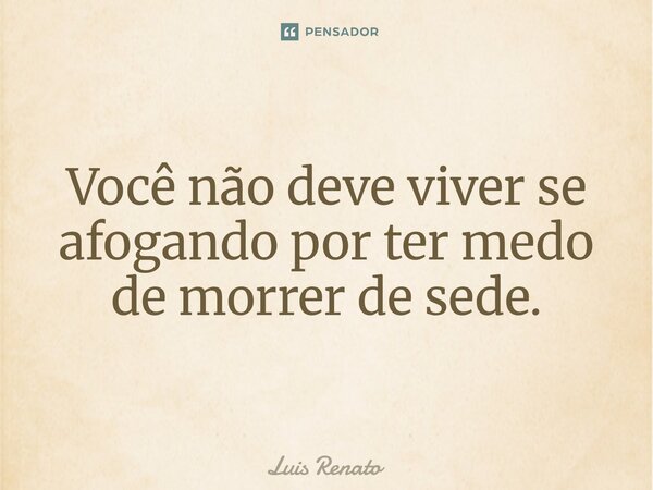 ⁠Você não deve viver se afogando por ter medo de morrer de sede.... Frase de Luis Renato.