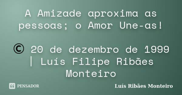 A Amizade aproxima as pessoas; o Amor Une-as! © 20 de dezembro de 1999 | Luís Filipe Ribães Monteiro... Frase de Luís Ribães Monteiro.