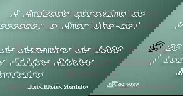 A Amizade aproxima as pessoas; o Amor Une-as! © 20 de dezembro de 1999 | Luís Filipe Ribães Monteiro... Frase de Luís Ribães Monteiro.