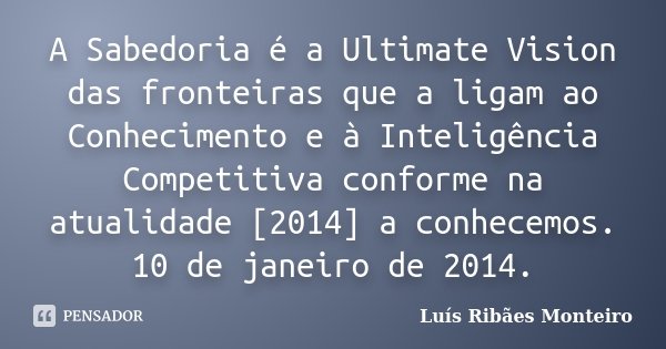 A Sabedoria é a Ultimate Vision das fronteiras que a ligam ao Conhecimento e à Inteligência Competitiva conforme na atualidade [2014] a conhecemos. 10 de janeir... Frase de Luís Ribães Monteiro.
