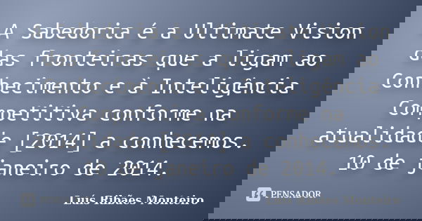 A Sabedoria é a Ultimate Vision das fronteiras que a ligam ao Conhecimento e à Inteligência Competitiva conforme na atualidade [2014] a conhecemos. 10 de janeir... Frase de Luís Ribães Monteiro.