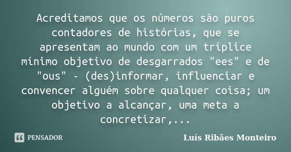 Acreditamos que os números são puros contadores de histórias, que se apresentam ao mundo com um tríplice mínimo objetivo de desgarrados "ees" e de &qu... Frase de Luís Ribães Monteiro.