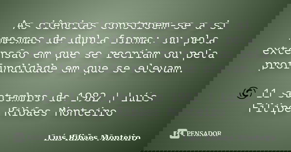 As ciências constroem-se a si mesmas de dupla forma: ou pela extensão em que se recriam ou pela profundidade em que se elevam. © 11 setembro de 1982 | Luís Fili... Frase de Luís Ribães Monteiro.
