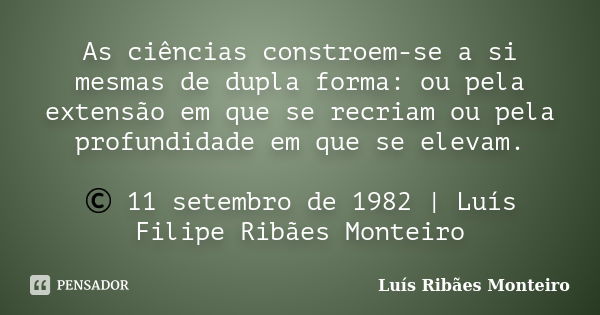 As ciências constroem-se a si mesmas de dupla forma: ou pela extensão em que se recriam ou pela profundidade em que se elevam. © 11 setembro de 1982 | Luís Fili... Frase de Luís Ribães Monteiro.