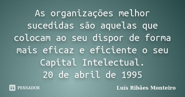 As organizações melhor sucedidas são aquelas que colocam ao seu dispor de forma mais eficaz e eficiente o seu Capital Intelectual. 20 de abril de 1995... Frase de Luís Ribães Monteiro.