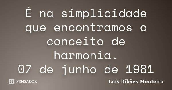 É na simplicidade que encontramos o conceito de harmonia. 07 de junho de 1981... Frase de Luís Ribães Monteiro.