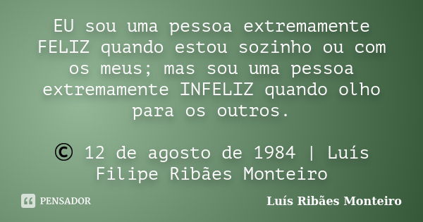 EU sou uma pessoa extremamente FELIZ quando estou sozinho ou com os meus; mas sou uma pessoa extremamente INFELIZ quando olho para os outros. © 12 de agosto de ... Frase de Luís Ribães Monteiro.