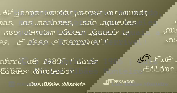 Há gente muito parva no mundo, mas, os maiores, são aqueles que nos tentam fazer iguais a eles. E isso é terrível! © 5 de abril de 1985 | Luís Filipe Ribães Mon... Frase de Luís Ribães Monteiro.