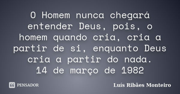 O Homem nunca chegará entender Deus, pois, o homem quando cria, cria a partir de si, enquanto Deus cria a partir do nada. 14 de março de 1982... Frase de Luís Ribães Monteiro.