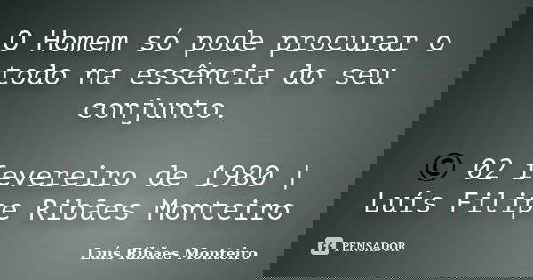 O Homem só pode procurar o todo na essência do seu conjunto. © 02 fevereiro de 1980 | Luís Filipe Ribães Monteiro... Frase de Luís Ribães Monteiro.