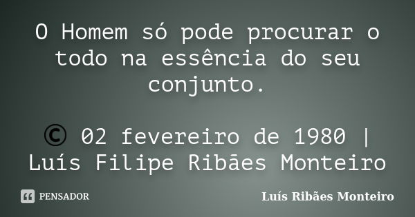 O Homem só pode procurar o todo na essência do seu conjunto. © 02 fevereiro de 1980 | Luís Filipe Ribães Monteiro... Frase de Luís Ribães Monteiro.