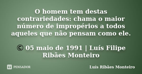 O homem tem destas contrariedades: chama o maior número de impropérios a todos aqueles que não pensam como ele. © 05 maio de 1991 | Luís Filipe Ribães Monteiro... Frase de Luís Ribães Monteiro.