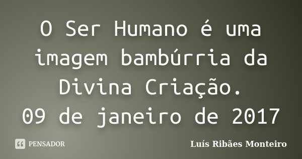 O Ser Humano é uma imagem bambúrria da Divina Criação. 09 de janeiro de 2017... Frase de Luís Ribães Monteiro.