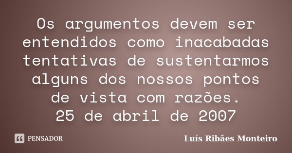 Os argumentos devem ser entendidos como inacabadas tentativas de sustentarmos alguns dos nossos pontos de vista com razões. 25 de abril de 2007... Frase de Luís Ribães Monteiro.