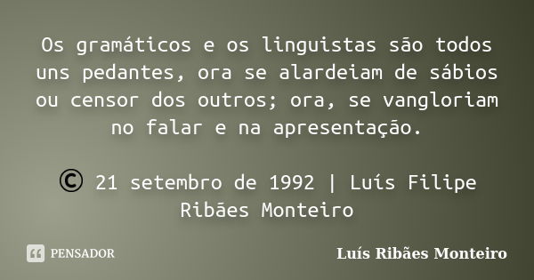 Os gramáticos e os linguistas são todos uns pedantes, ora se alardeiam de sábios ou censor dos outros; ora, se vangloriam no falar e na apresentação. © 21 setem... Frase de Luís Ribães Monteiro.