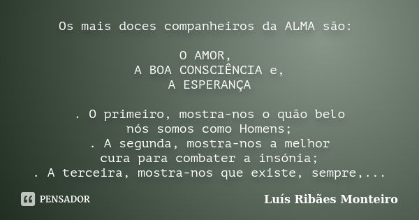 Os mais doces companheiros da ALMA são: O AMOR, A BOA CONSCIÊNCIA e, A ESPERANÇA . O primeiro, mostra-nos o quão belo nós somos como Homens; . A segunda, mostra... Frase de Luís Ribães Monteiro.