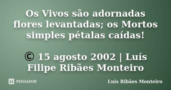 Os Vivos são adornadas flores levantadas; os Mortos simples pétalas caídas! © 15 agosto 2002 | Luís Filipe Ribães Monteiro... Frase de Luís Ribães Monteiro.