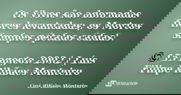 Os Vivos são adornadas flores levantadas; os Mortos simples pétalas caídas! © 15 agosto 2002 | Luís Filipe Ribães Monteiro... Frase de Luís Ribães Monteiro.