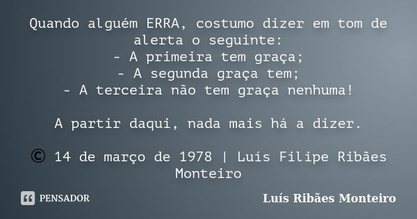 Quando alguém ERRA, costumo dizer em tom de alerta o seguinte: - A primeira tem graça; - A segunda graça tem; - A terceira não tem graça nenhuma! A partir daqui... Frase de Luís Ribães Monteiro.