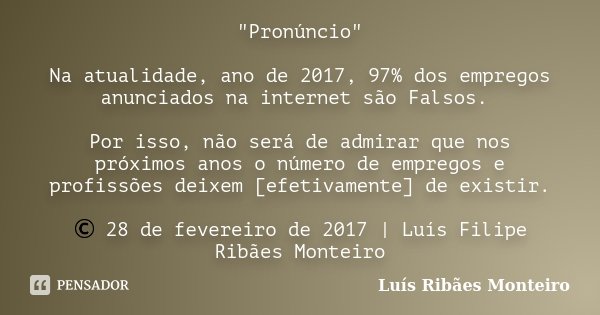 "Pronúncio" Na atualidade, ano de 2017, 97% dos empregos anunciados na internet são Falsos. Por isso, não será de admirar que nos próximos anos o núme... Frase de Luís Ribães Monteiro.