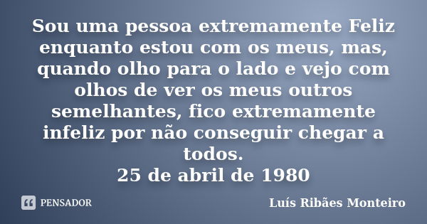 Sou uma pessoa extremamente Feliz enquanto estou com os meus, mas, quando olho para o lado e vejo com olhos de ver os meus outros semelhantes, fico extremamente... Frase de Luís Ribães Monteiro.