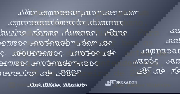 Uma empresa por ser um empreendimento humano, adquire forma humana. Para sabermos entender bem as empresas, deveremos, antes de mais, sabermos entender-nos. 25 ... Frase de Luís Ribães Monteiro.