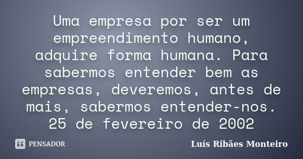 Uma empresa por ser um empreendimento humano, adquire forma humana. Para sabermos entender bem as empresas, deveremos, antes de mais, sabermos entender-nos. 25 ... Frase de Luís Ribães Monteiro.