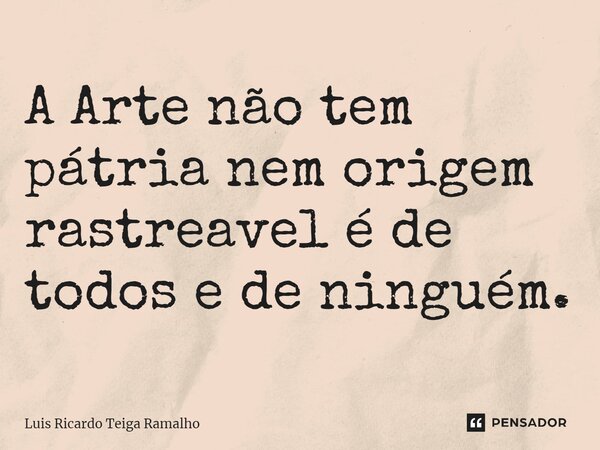 A ⁠Arte não tem pátria nem origem rastreavel é de todos e de ninguém.... Frase de Luis Ricardo Teiga Ramalho.