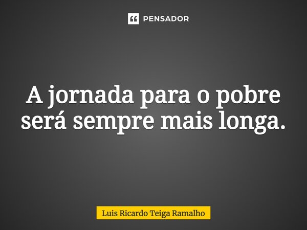 ⁠A jornada para o pobre será sempre mais longa.... Frase de Luis Ricardo Teiga Ramalho.
