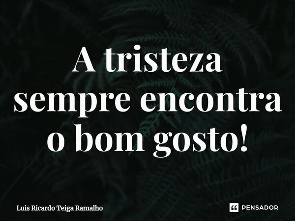 ⁠A tristeza sempre encontra o bom gosto!... Frase de Luis Ricardo Teiga Ramalho.