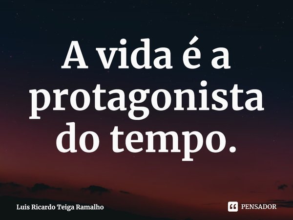 ⁠A vida é a protagonista do tempo.... Frase de Luis Ricardo Teiga Ramalho.