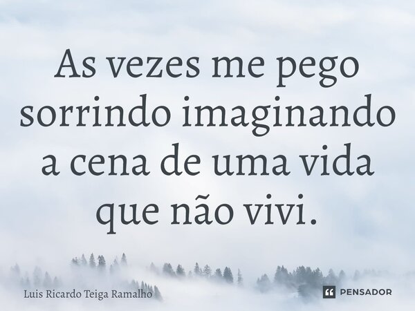 ⁠As vezes me pego sorrindo imaginando a cena de uma vida que não vivi.... Frase de Luis Ricardo Teiga Ramalho.