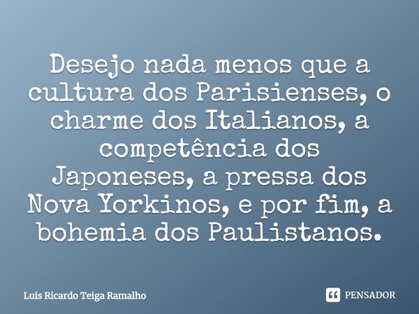 ⁠Desejo nada menos que a cultura dos Parisienses, o charme dos Italianos, a competência dos Japoneses, a pressa dos Nova Yorkinos, e por fim, a bohemia dos Paul... Frase de Luis Ricardo Teiga Ramalho.