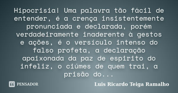 Hipocrisia! Uma palavra tão fácil de entender, é a crença insistentemente pronunciada e declarada, porém verdadeiramente inaderente à gestos e ações, é o versíc... Frase de Luis Ricardo Teiga Ramalho.