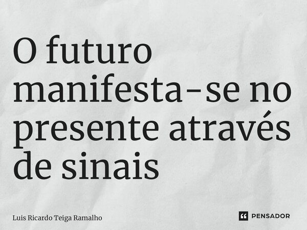 ⁠O futuro manifesta-se no presente através de sinais... Frase de Luis Ricardo Teiga Ramalho.