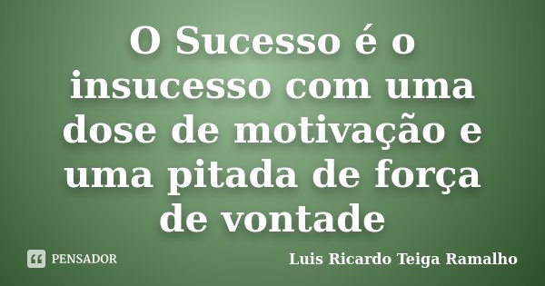 O Sucesso é o insucesso com uma dose de motivação e uma pitada de força de vontade... Frase de Luis Ricardo Teiga Ramalho.