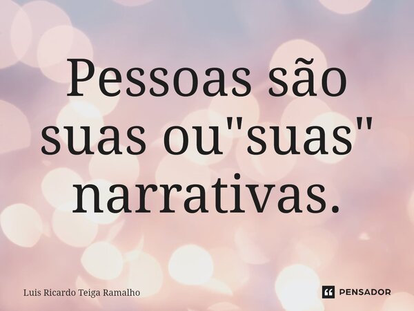 ⁠Pessoas são suas ou "suas" narrativas.... Frase de Luis Ricardo Teiga Ramalho.