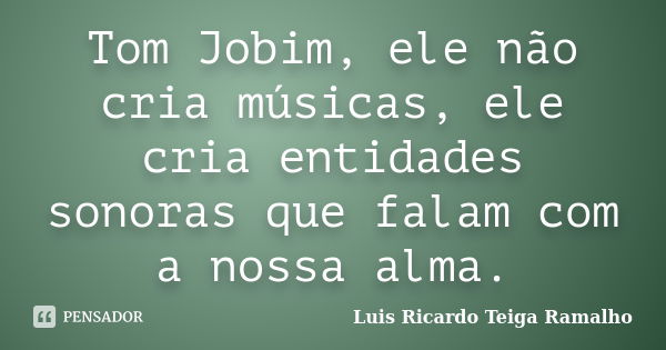 Tom Jobim, ele não cria músicas, ele cria entidades sonoras que falam com a nossa alma.... Frase de Luis Ricardo Teiga Ramalho.