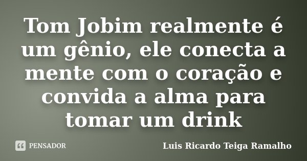 Tom Jobim realmente é um gênio, ele conecta a mente com o coração e convida a alma para tomar um drink... Frase de Luis Ricardo Teiga Ramalho.