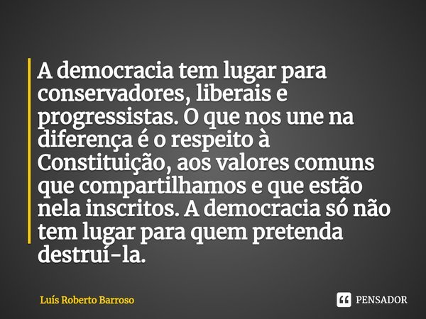 ⁠A democracia tem lugar para conservadores, liberais e progressistas. O que nos une na diferença é o respeito à Constituição, aos valores comuns que compartilha... Frase de Luís Roberto Barroso.