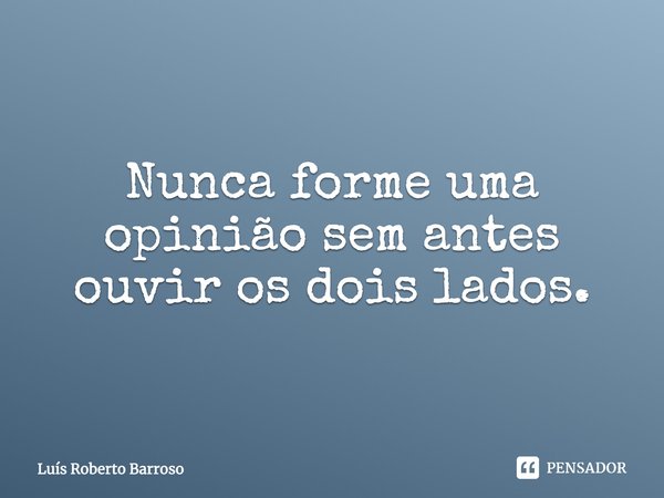 Nunca forme uma opinião sem antes ouvir os dois lados.... Frase de Luís Roberto Barroso.